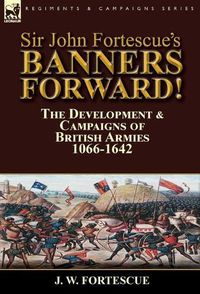 Cover image for Sir John Fortescue's Banners Forward!-The Development & Campaigns of British Armies 1066-1642