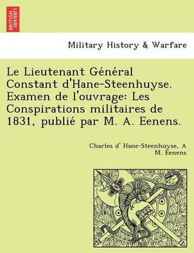 Cover image for Le Lieutenant GE Ne Ral Constant D'Hane-Steenhuyse. Examen de L'Ouvrage: Les Conspirations Militaires de 1831, Publie Par M. A. Eenens.