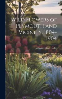 Cover image for Wild Flowers of Plymouth and Vicinity, 1804-1904