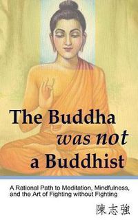 Cover image for The Buddha was not a Buddhist: A Rational Path to Meditation, Mindfulness, and the Art of Fighting without Fighting