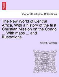 Cover image for The New World of Central Africa. with a History of the First Christian Mission on the Congo ... with Maps ... and Illustrations.