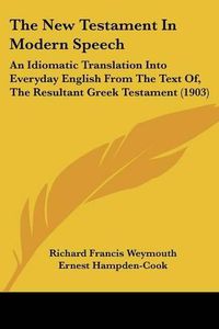 Cover image for The New Testament in Modern Speech: An Idiomatic Translation Into Everyday English from the Text Of, the Resultant Greek Testament (1903)