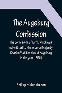 Cover image for The Augsburg Confession; The confession of faith, which was submitted to His Imperial Majesty Charles V at the diet of Augsburg in the year 1530