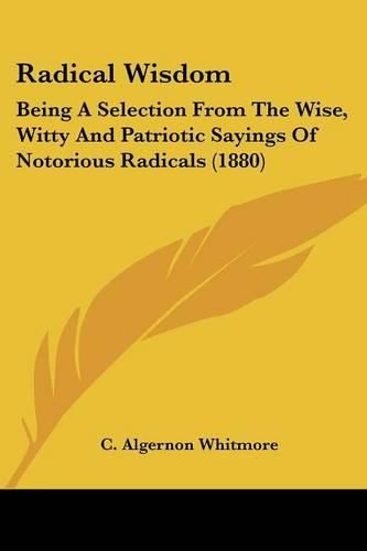 Cover image for Radical Wisdom: Being a Selection from the Wise, Witty and Patriotic Sayings of Notorious Radicals (1880)