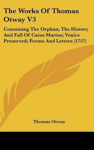 The Works of Thomas Otway V3: Containing the Orphan; The History and Fall of Caius Marius; Venice Preserved; Poems and Letters (1757)