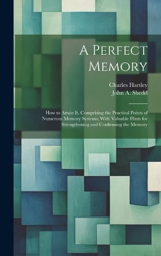 Cover image for A Perfect Memory; How to Attain It. Comprising the Practical Points of Numerous Memory Systems; With Valuable Hints for Strengthening and Confirming the Memory