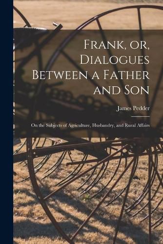 Cover image for Frank, or, Dialogues Between a Father and Son [microform]: on the Subjects of Agriculture, Husbandry, and Rural Affairs