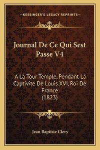 Cover image for Journal de Ce Qui Sest Passe V4: a la Tour Temple, Pendant La Captivite de Louis XVI, Roi de France (1823)