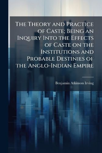 Cover image for The Theory and Practice of Caste; Being an Inquiry Into the Effects of Caste on the Institutions and Probable Destinies of the Anglo-Indian Empire