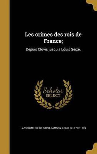 Les Crimes Des Rois de France;: Depuis Clovis Jusqu'a Louis Seize.