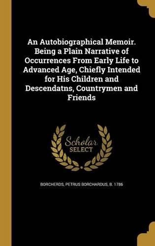 Cover image for An Autobiographical Memoir. Being a Plain Narrative of Occurrences From Early Life to Advanced Age, Chiefly Intended for His Children and Descendatns, Countrymen and Friends