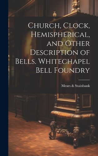 Cover image for Church, Clock, Hemispherical, and Other Description of Bells. Whitechapel Bell Foundry