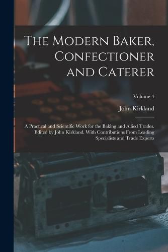 Cover image for The Modern Baker, Confectioner and Caterer; a Practical and Scientific Work for the Baking and Allied Trades. Edited by John Kirkland. With Contributions From Leading Specialists and Trade Experts; Volume 4