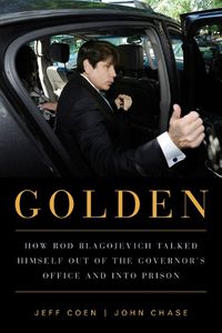 Cover image for Golden: How Rod Blagojevich Talked Himself out of the Governor's Office and into Prison