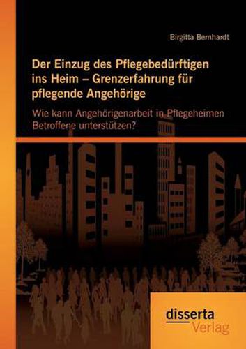 Cover image for Der Einzug des Pflegebedurftigen ins Heim - Grenzerfahrung fur pflegende Angehoerige: Wie kann Angehoerigenarbeit in Pflegeheimen Betroffene unterstutzen?