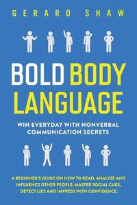 Cover image for Bold Body Language: Win Everyday with Nonverbal Communication Secrets. A Beginner's Guide on How to Read, Analyze & Influence Other People. Master Social Cues, Detect Lies & Impress with Confidence