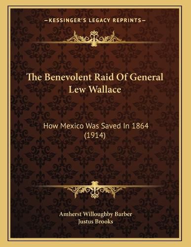 Cover image for The Benevolent Raid of General Lew Wallace: How Mexico Was Saved in 1864 (1914)