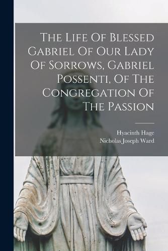 The Life Of Blessed Gabriel Of Our Lady Of Sorrows, Gabriel Possenti, Of The Congregation Of The Passion