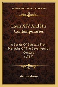 Cover image for Louis XIV and His Contemporaries: A Series of Extracts from Memoirs of the Seventeenth Century (1867)