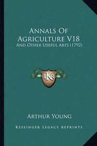 Cover image for Annals of Agriculture V18: And Other Useful Arts (1792)