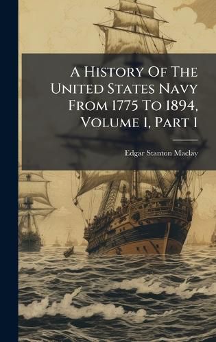 Cover image for A History Of The United States Navy From 1775 To 1894, Volume 1, Part 1