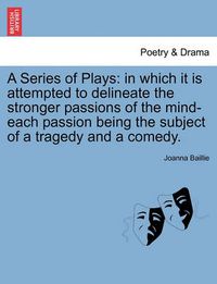 Cover image for A Series of Plays: in which it is attempted to delineate the stronger passions of the mind-each passion being the subject of a tragedy and a comedy.