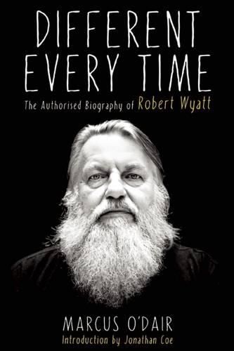 Cover image for Different Every Time: The Authorized Biography of Robert Wyatt