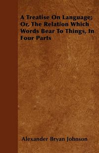 Cover image for A Treatise On Language; Or, The Relation Which Words Bear To Things, In Four Parts