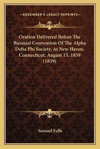 Cover image for Oration Delivered Before the Biennial Convention of the Alpha Delta Phi Society, at New Haven, Connecticut, August 15, 1839 (1839)