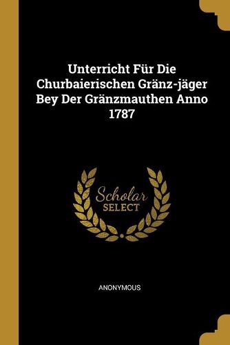 Cover image for Unterricht Fuer Die Churbaierischen Graenz-jaeger Bey Der Graenzmauthen Anno 1787