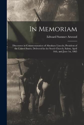 Cover image for In Memoriam: Discourses in Commemoration of Abraham Lincoln, President of the United States, Delivered in the South Church, Salem, April 16th, and June 1st, 1865