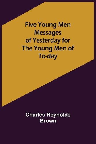 Five Young Men Messages of Yesterday for the Young Men of To-day