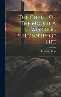 Cover image for The Christ Of The Mount A Working Philosophy Of Life