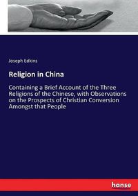 Cover image for Religion in China: Containing a Brief Account of the Three Religions of the Chinese, with Observations on the Prospects of Christian Conversion Amongst that People