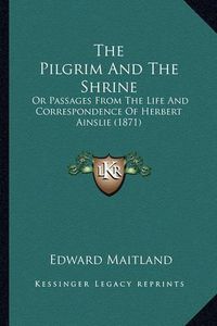 Cover image for The Pilgrim and the Shrine: Or Passages from the Life and Correspondence of Herbert Ainslie (1871)