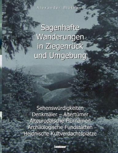 Sagenhafte Wanderungen in Ziegenruck und Umgebung: Sehenswurdigkeiten, Denkmaler, Altertumer, Alteuropaische Flurnamen, Archaologische Fundstatten, Heidnische Kultverdachtsplatze - Ein Landeskundliches Lesebuch fur Schule und Haus