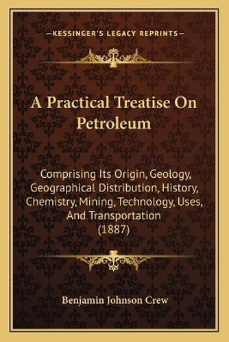 Cover image for A Practical Treatise on Petroleum: Comprising Its Origin, Geology, Geographical Distribution, History, Chemistry, Mining, Technology, Uses, and Transportation (1887)