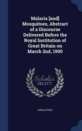 Cover image for Malaria [and] Mosquitoes, Abstract of a Discourse Delivered Before the Royal Institution of Great Britain on March 2nd, 1900
