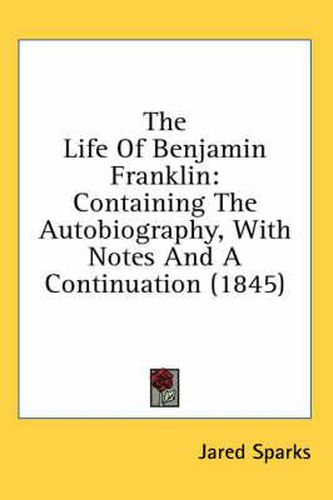 Cover image for The Life of Benjamin Franklin: Containing the Autobiography, with Notes and a Continuation (1845)