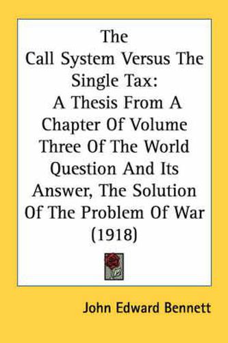 The Call System Versus the Single Tax: A Thesis from a Chapter of Volume Three of the World Question and Its Answer, the Solution of the Problem of War (1918)