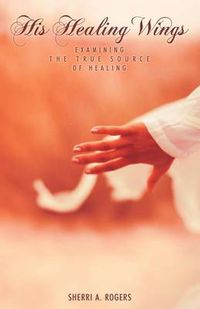 Cover image for His Healing Wings: Examining the True Source of Healing