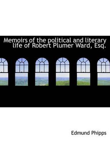 Cover image for Memoirs of the Political and Literary Life of Robert Plumer Ward, Esq.