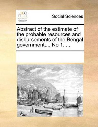 Cover image for Abstract of the Estimate of the Probable Resources and Disbursements of the Bengal Government, ... No 1. ...