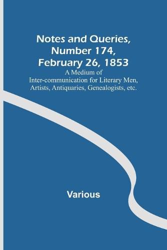 Cover image for Notes and Queries, Number 174, February 26, 1853; A Medium of Inter-communication for Literary Men, Artists, Antiquaries, Genealogists, etc.