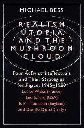 Realism, Utopia and the Mushroom Cloud: Four Activist Intellectuals and Their Strategies for Peace, 1945-89 - Louise Weiss (France), Leo Szilard (USA), E.P.Thompson (England), Danilo Dolci (Italy)