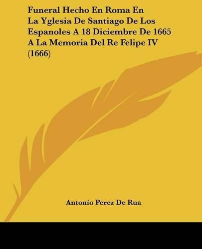 Funeral Hecho En Roma En La Yglesia de Santiago de Los Espanoles a 18 Diciembre de 1665 a la Memoria del Re Felipe IV (1666)