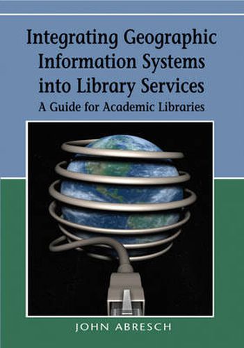 Integrating Geographic Information Systems into Library Services: A Guide for Academic Libraries