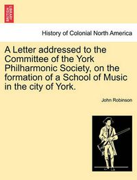 Cover image for A Letter Addressed to the Committee of the York Philharmonic Society, on the Formation of a School of Music in the City of York.