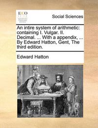 Cover image for An Intire System of Arithmetic: Containing I. Vulgar. II. Decimal. ... with a Appendix, ... by Edward Hatton, Gent, the Third Edition.