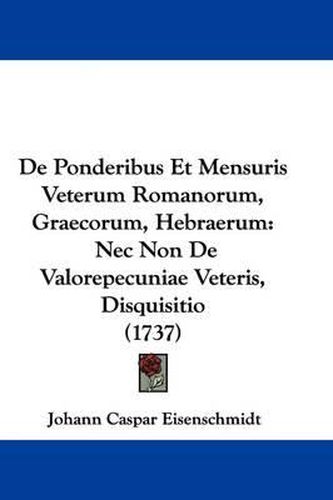 Cover image for de Ponderibus Et Mensuris Veterum Romanorum, Graecorum, Hebraerum: NEC Non de Valorepecuniae Veteris, Disquisitio (1737)